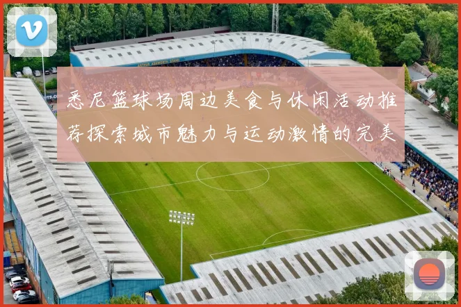 悉尼篮球场周边美食与休闲活动推荐探索城市魅力与运动激情的完美结合