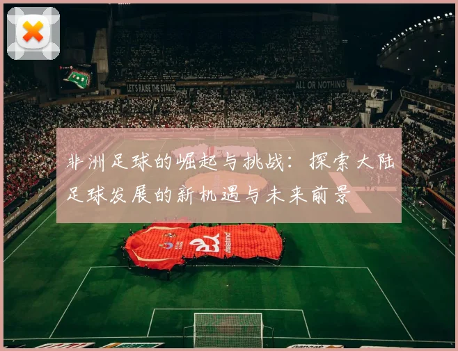 非洲足球的崛起与挑战：探索大陆足球发展的新机遇与未来前景