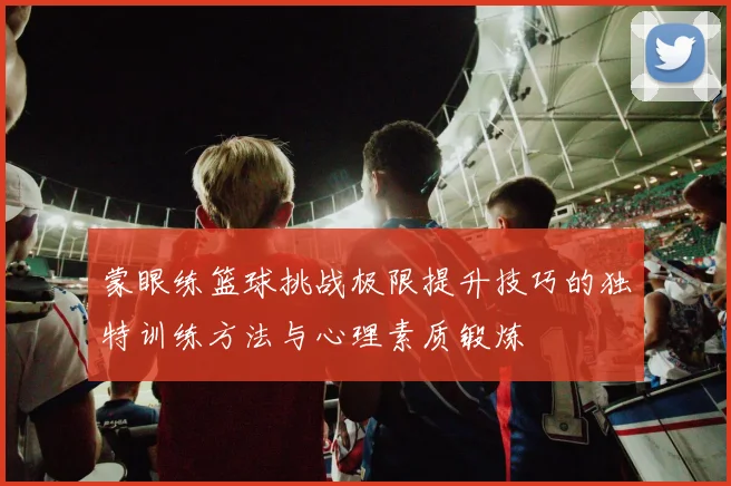 蒙眼练篮球挑战极限提升技巧的独特训练方法与心理素质锻炼