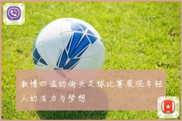 激情四溢的街头足球比赛展现年轻人的活力与梦想