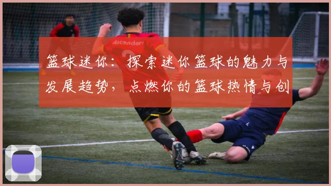 篮球迷你：探索迷你篮球的魅力与发展趋势，点燃你的篮球热情与创意