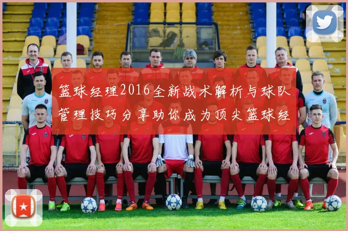 篮球经理2016全新战术解析与球队管理技巧分享助你成为顶尖篮球经理人
