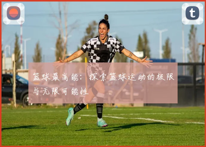 篮球最高能：探索篮球运动的极限与无限可能性