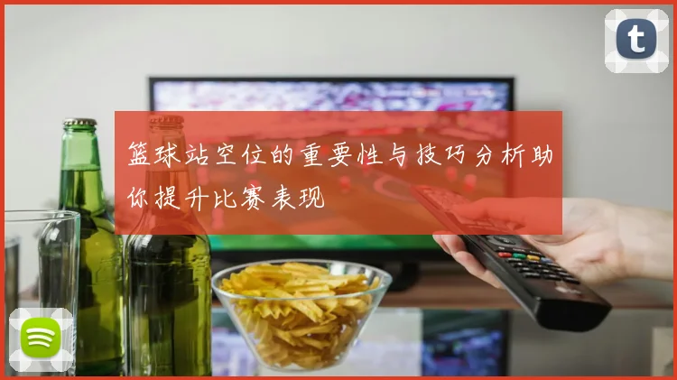 篮球站空位的重要性与技巧分析助你提升比赛表现
