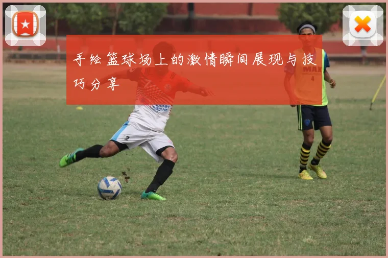 手绘篮球场上的激情瞬间展现与技巧分享