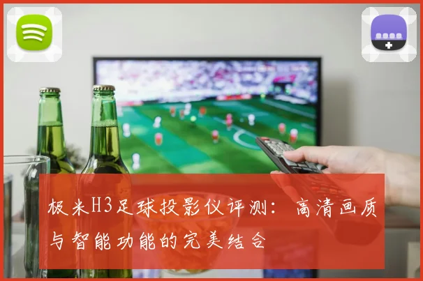 极米H3足球投影仪评测：高清画质与智能功能的完美结合