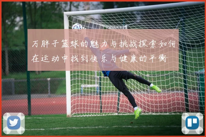 万胖子篮球的魅力与挑战探索如何在运动中找到快乐与健康的平衡