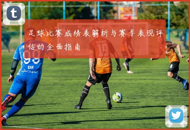 足球比赛成绩表解析与赛季表现评估的全面指南