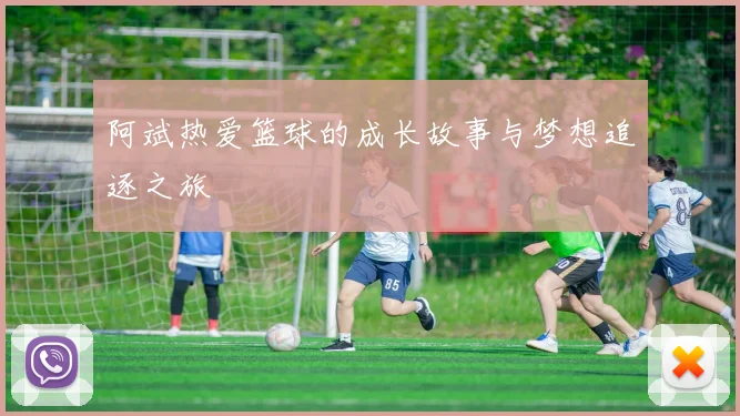 阿斌热爱篮球的成长故事与梦想追逐之旅