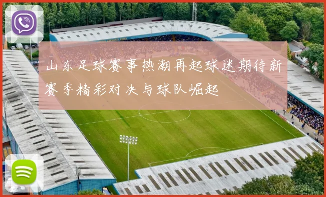 山东足球赛事热潮再起球迷期待新赛季精彩对决与球队崛起