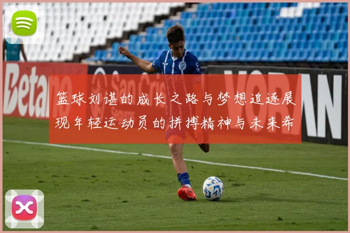 篮球刘谌的成长之路与梦想追逐展现年轻运动员的拼搏精神与未来希望