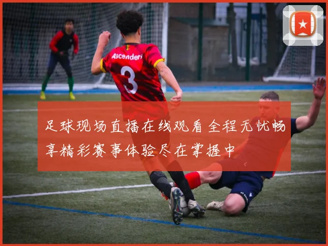 足球现场直播在线观看全程无忧畅享精彩赛事体验尽在掌握中