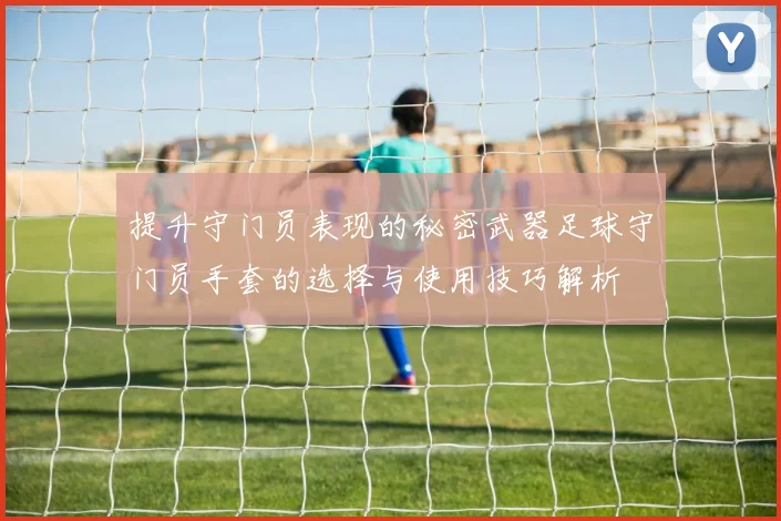 提升守门员表现的秘密武器足球守门员手套的选择与使用技巧解析