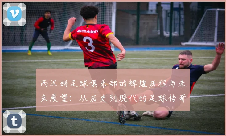 西汉姆足球俱乐部的辉煌历程与未来展望：从历史到现代的足球传奇