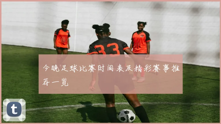 今晚足球比赛时间表及精彩赛事推荐一览